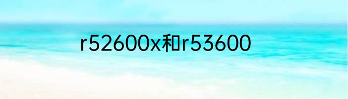 r52600x和r53600
