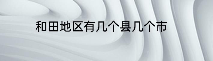 和田地区有几个县几个市