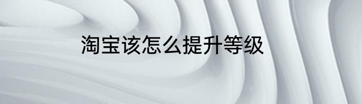 淘宝该怎么提升等级