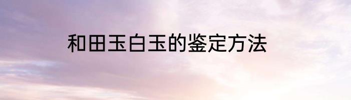 和田玉白玉的鉴定方法