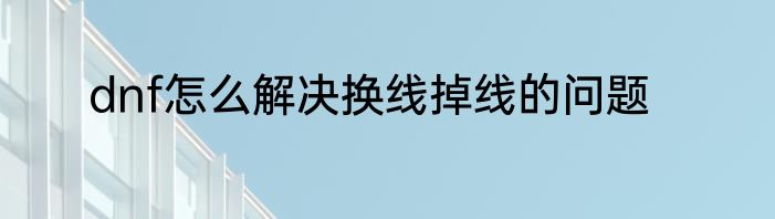 dnf怎么解决换线掉线的问题