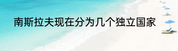 南斯拉夫现在分为几个独立国家