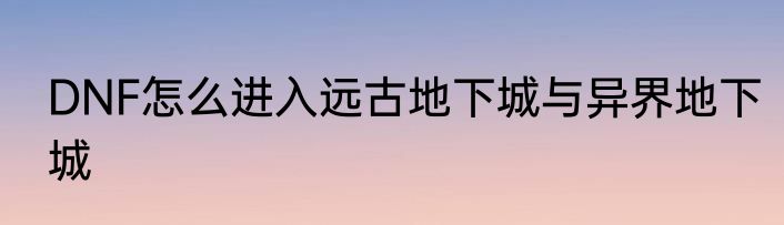 DNF怎么进入远古地下城与异界地下城