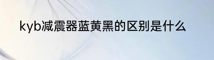 kyb减震器蓝黄黑的区别是什么
