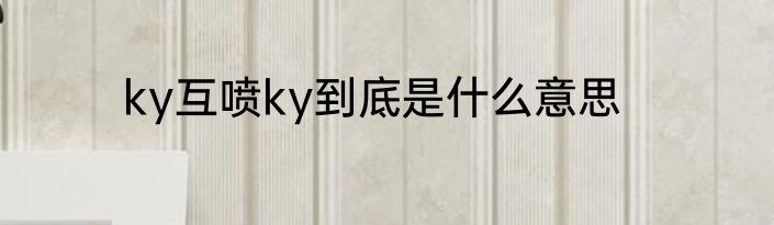 ky互喷ky到底是什么意思