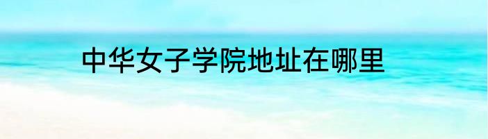 中华女子学院地址在哪里