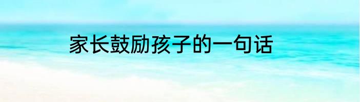 家长鼓励孩子的一句话