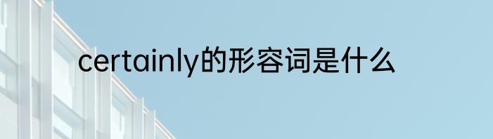 certainly的形容词是什么