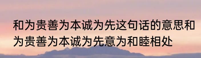 和为贵善为本诚为先这句话的意思和为贵善为本诚为先意为和睦相处