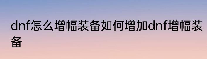 dnf怎么增幅装备如何增加dnf增幅装备