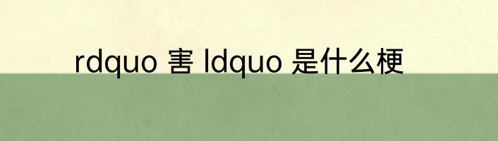 rdquo 害 ldquo 是什么梗