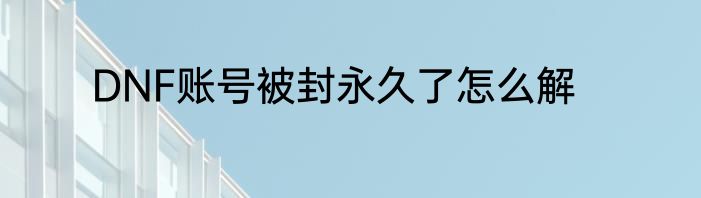 DNF账号被封永久了怎么解