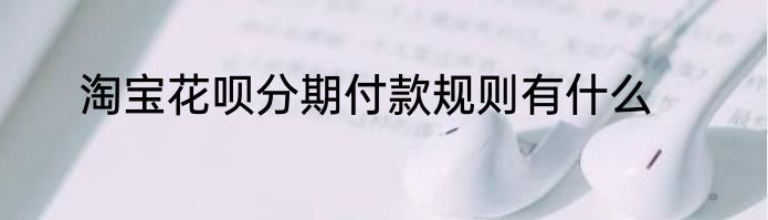 淘宝花呗分期付款规则有什么