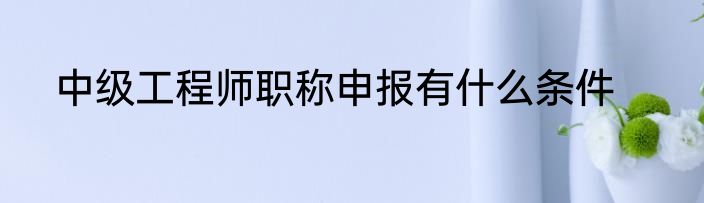 中级工程师职称申报有什么条件