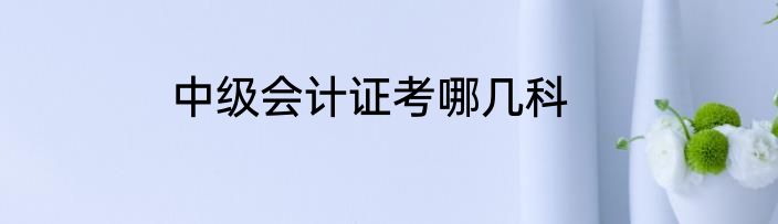 中级会计证考哪几科