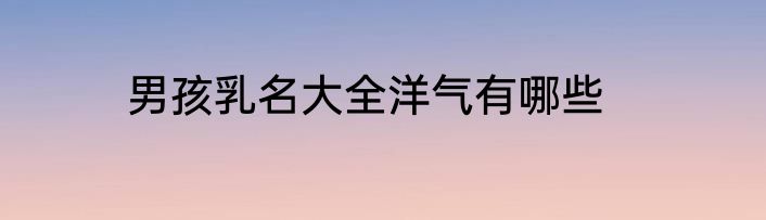 男孩乳名大全洋气有哪些