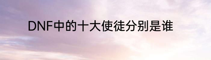DNF中的十大使徒分别是谁