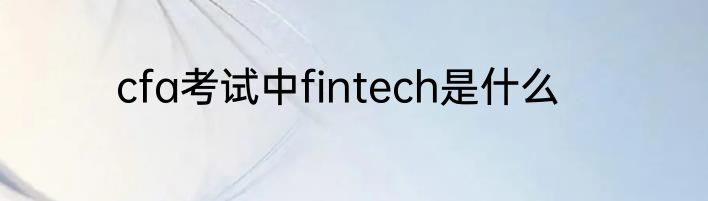 cfa考试中fintech是什么