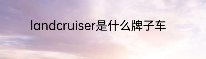 landcruiser是什么牌子车