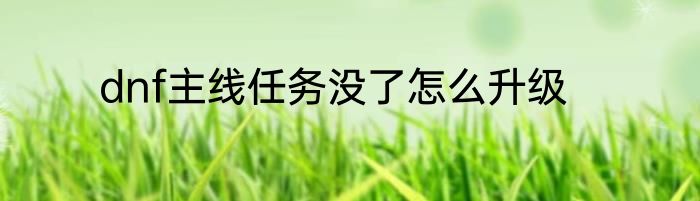 dnf主线任务没了怎么升级