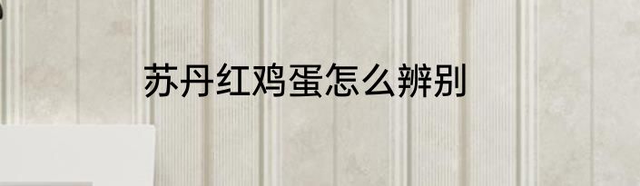 苏丹红鸡蛋怎么辨别