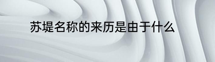 苏堤名称的来历是由于什么