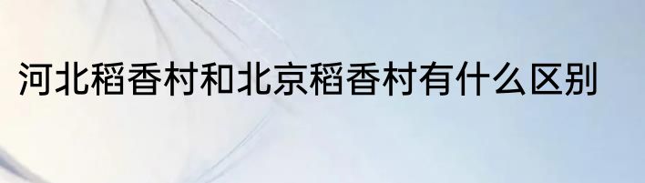 河北稻香村和北京稻香村有什么区别