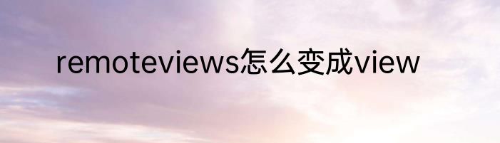 remoteviews怎么变成view