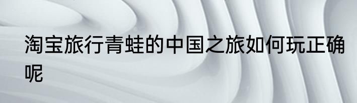 淘宝旅行青蛙的中国之旅如何玩正确呢