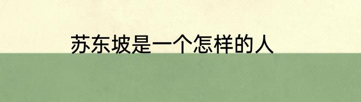 苏东坡是一个怎样的人