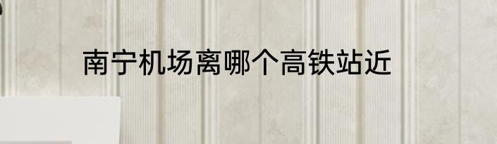南宁机场离哪个高铁站近
