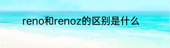 reno和renoz的区别是什么