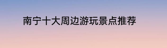 南宁十大周边游玩景点推荐