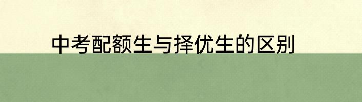 中考配额生与择优生的区别