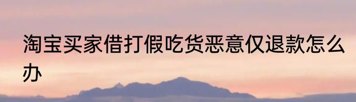 淘宝买家借打假吃货恶意仅退款怎么办
