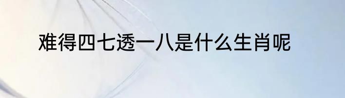 难得四七透一八是什么生肖呢