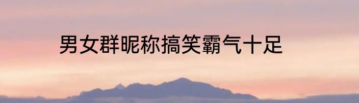 男女群昵称搞笑霸气十足