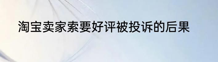 淘宝卖家索要好评被投诉的后果