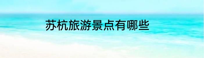 苏杭旅游景点有哪些