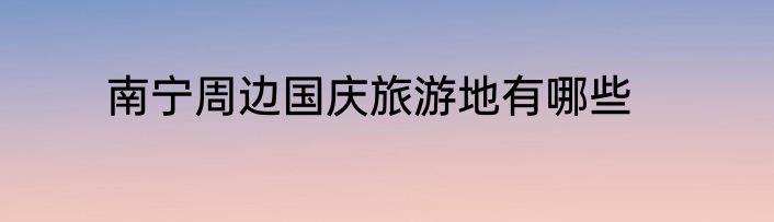 南宁周边国庆旅游地有哪些