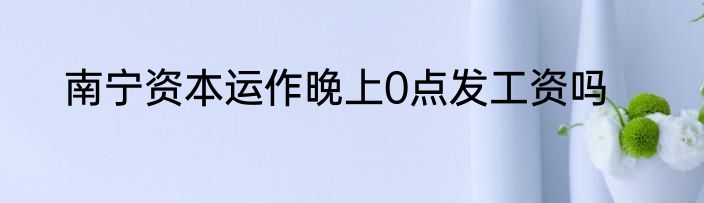 南宁资本运作晚上0点发工资吗