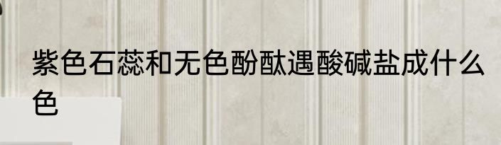 紫色石蕊和无色酚酞遇酸碱盐成什么色