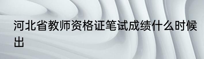 河北省教师资格证笔试成绩什么时候出