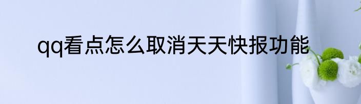 qq看点怎么取消天天快报功能