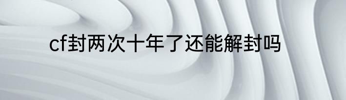 cf封两次十年了还能解封吗