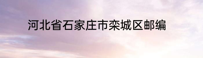 河北省石家庄市栾城区邮编