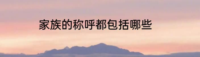 家族的称呼都包括哪些