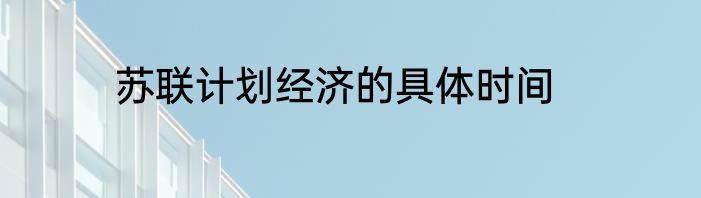 苏联计划经济的具体时间
