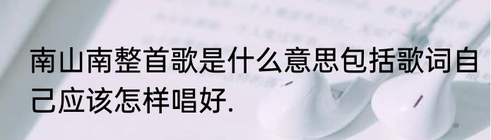 南山南整首歌是什么意思包括歌词自己应该怎样唱好.