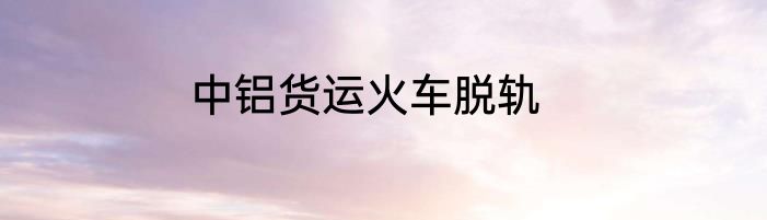 中铝货运火车脱轨